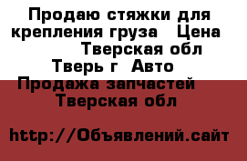 Продаю стяжки для крепления груза › Цена ­ 1 000 - Тверская обл., Тверь г. Авто » Продажа запчастей   . Тверская обл.